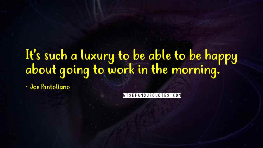 Joe Pantoliano Quotes: It's such a luxury to be able to be happy about going to work in the morning.