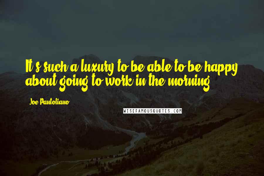 Joe Pantoliano Quotes: It's such a luxury to be able to be happy about going to work in the morning.