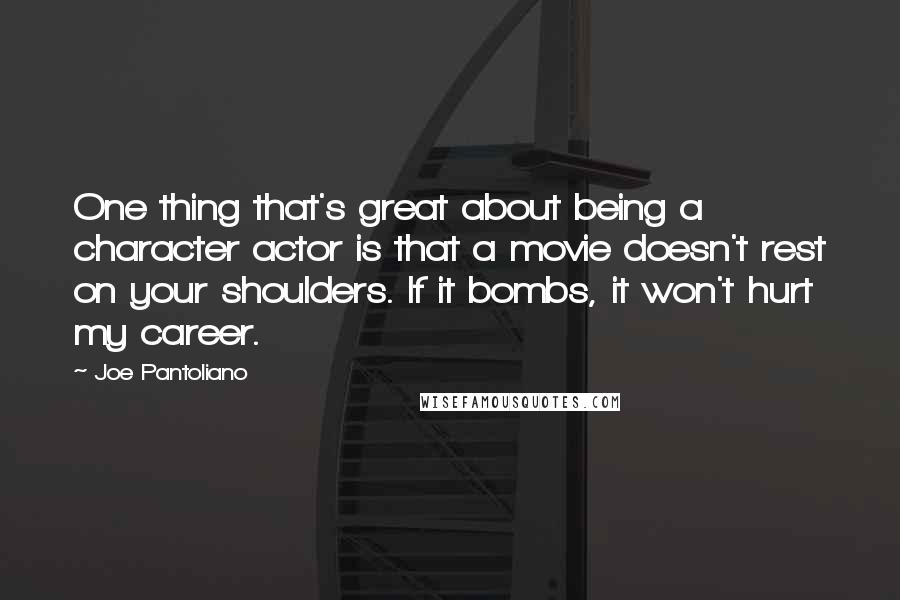 Joe Pantoliano Quotes: One thing that's great about being a character actor is that a movie doesn't rest on your shoulders. If it bombs, it won't hurt my career.