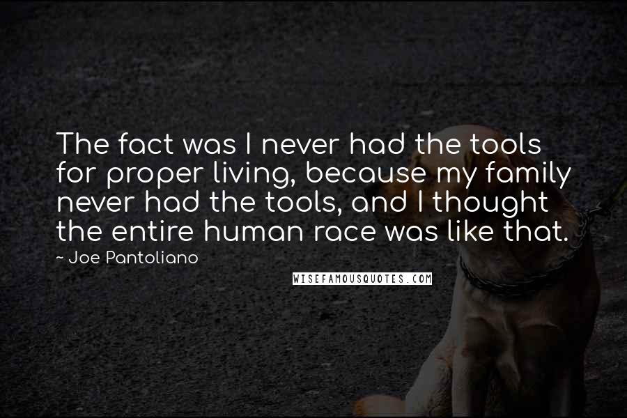 Joe Pantoliano Quotes: The fact was I never had the tools for proper living, because my family never had the tools, and I thought the entire human race was like that.