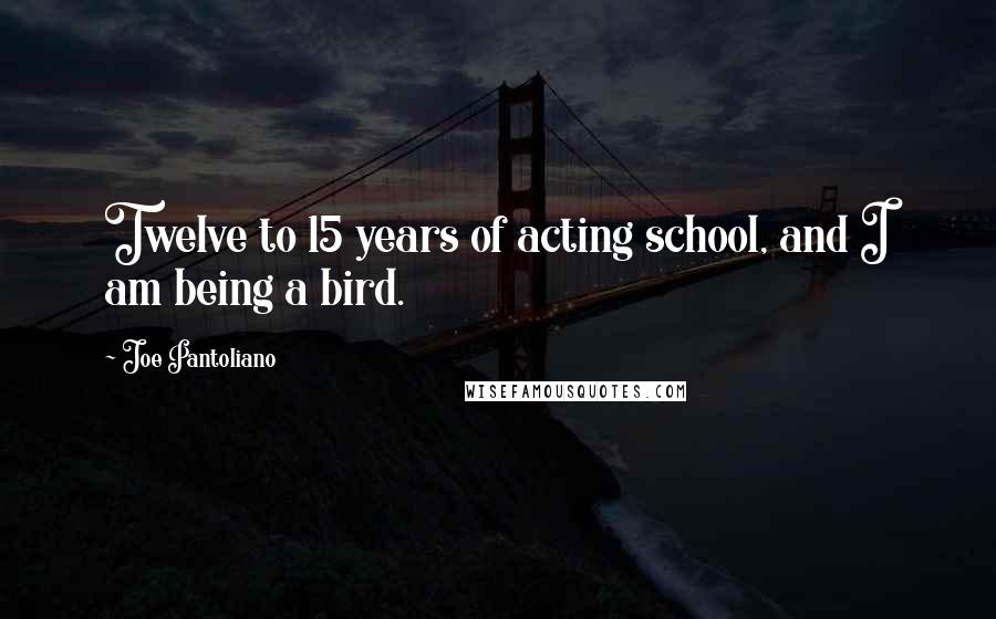 Joe Pantoliano Quotes: Twelve to 15 years of acting school, and I am being a bird.