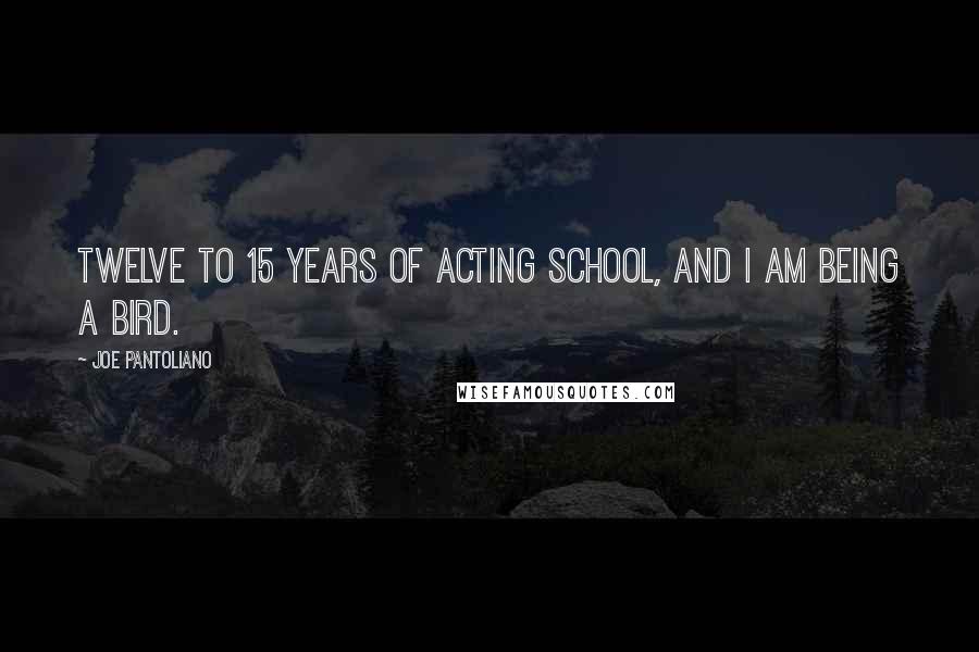 Joe Pantoliano Quotes: Twelve to 15 years of acting school, and I am being a bird.