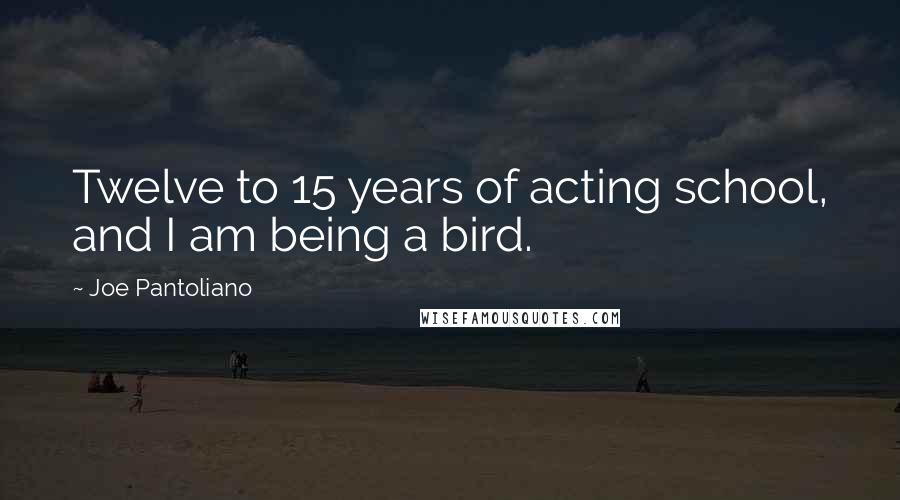 Joe Pantoliano Quotes: Twelve to 15 years of acting school, and I am being a bird.