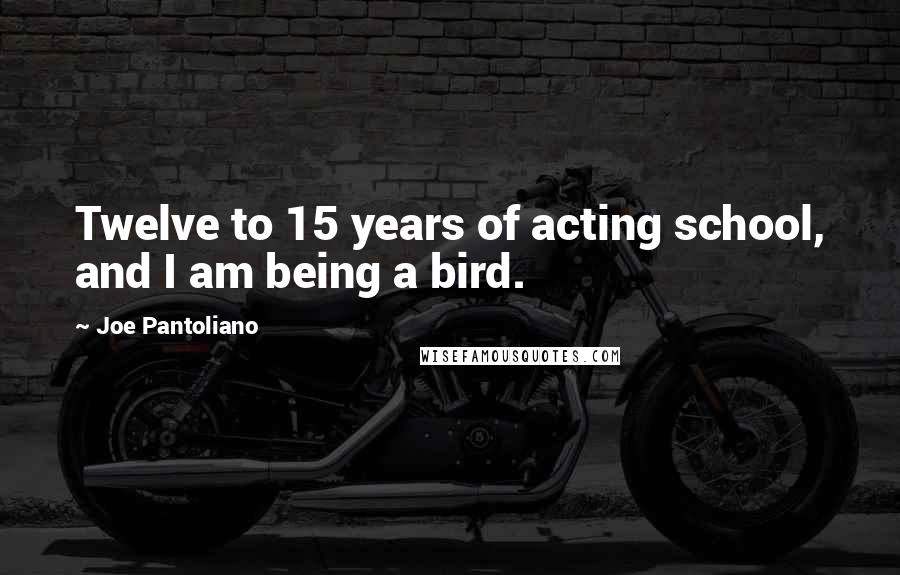 Joe Pantoliano Quotes: Twelve to 15 years of acting school, and I am being a bird.