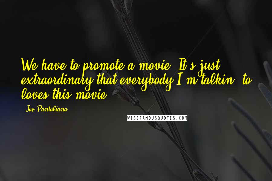 Joe Pantoliano Quotes: We have to promote a movie. It's just extraordinary that everybody I'm talkin' to loves this movie.