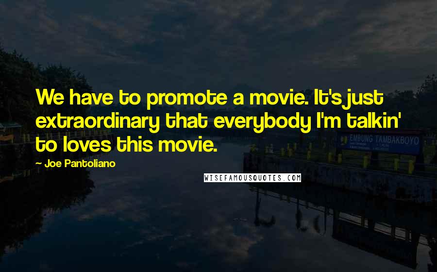 Joe Pantoliano Quotes: We have to promote a movie. It's just extraordinary that everybody I'm talkin' to loves this movie.