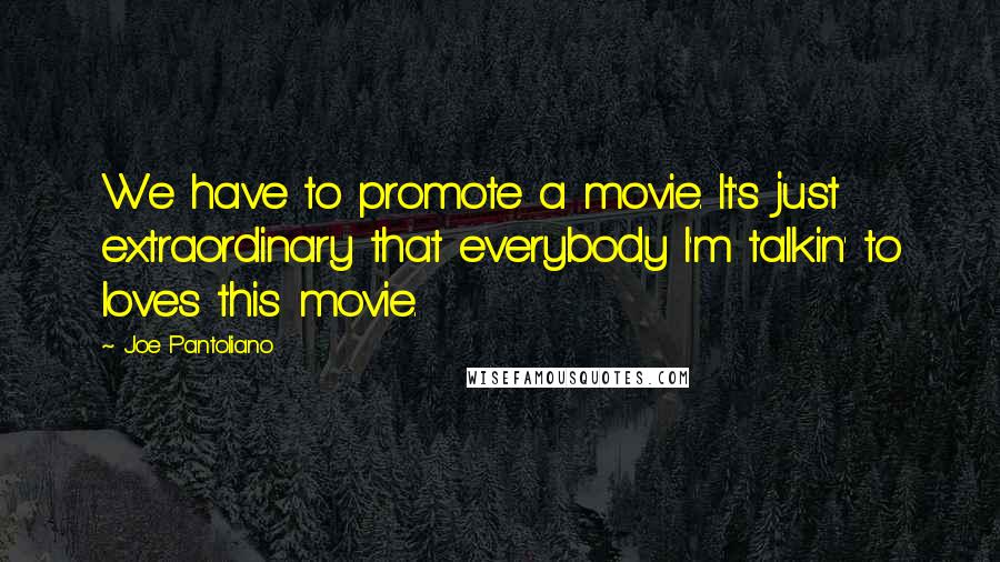 Joe Pantoliano Quotes: We have to promote a movie. It's just extraordinary that everybody I'm talkin' to loves this movie.