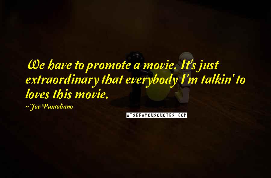 Joe Pantoliano Quotes: We have to promote a movie. It's just extraordinary that everybody I'm talkin' to loves this movie.