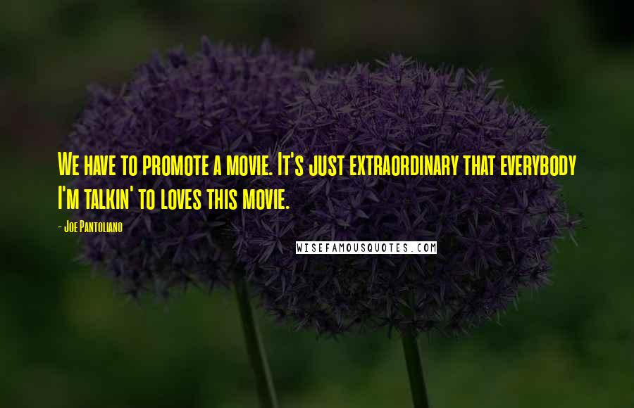 Joe Pantoliano Quotes: We have to promote a movie. It's just extraordinary that everybody I'm talkin' to loves this movie.