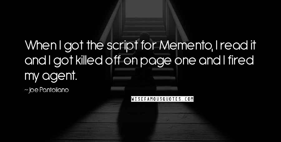 Joe Pantoliano Quotes: When I got the script for Memento, I read it and I got killed off on page one and I fired my agent.