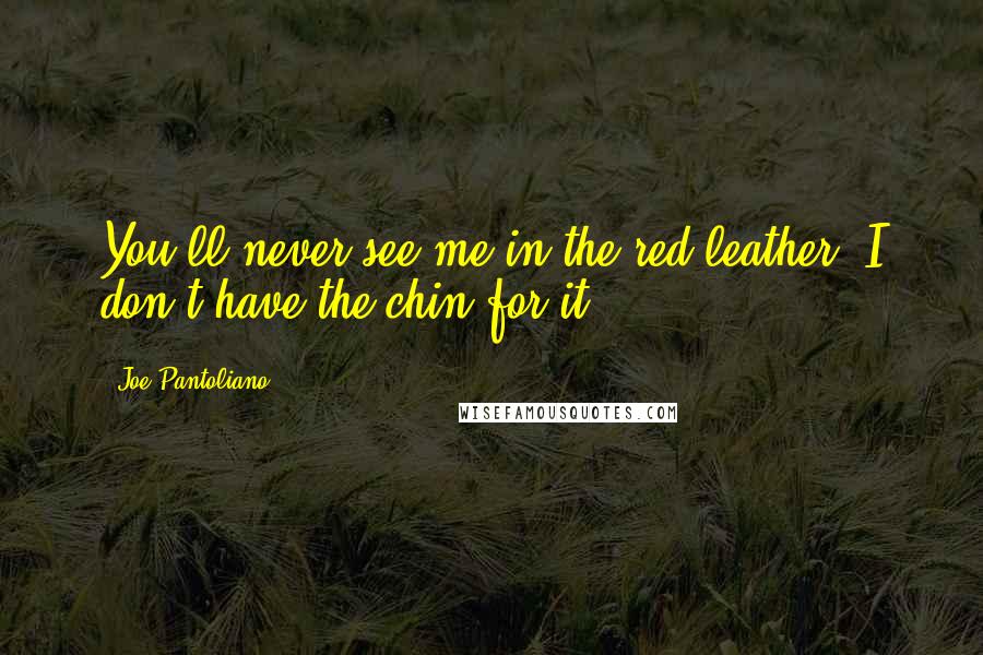 Joe Pantoliano Quotes: You'll never see me in the red leather. I don't have the chin for it.