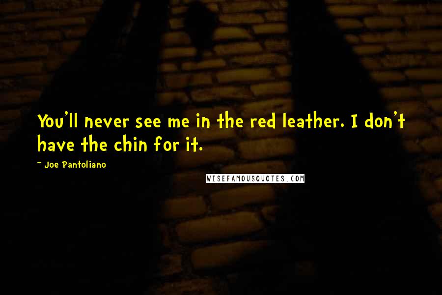 Joe Pantoliano Quotes: You'll never see me in the red leather. I don't have the chin for it.