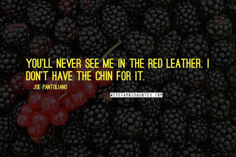 Joe Pantoliano Quotes: You'll never see me in the red leather. I don't have the chin for it.