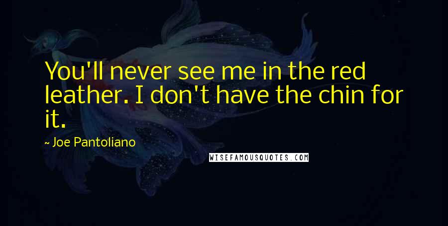 Joe Pantoliano Quotes: You'll never see me in the red leather. I don't have the chin for it.