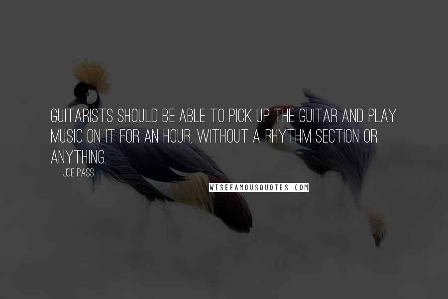 Joe Pass Quotes: Guitarists should be able to pick up the guitar and play music on it for an hour, without a rhythm section or anything.
