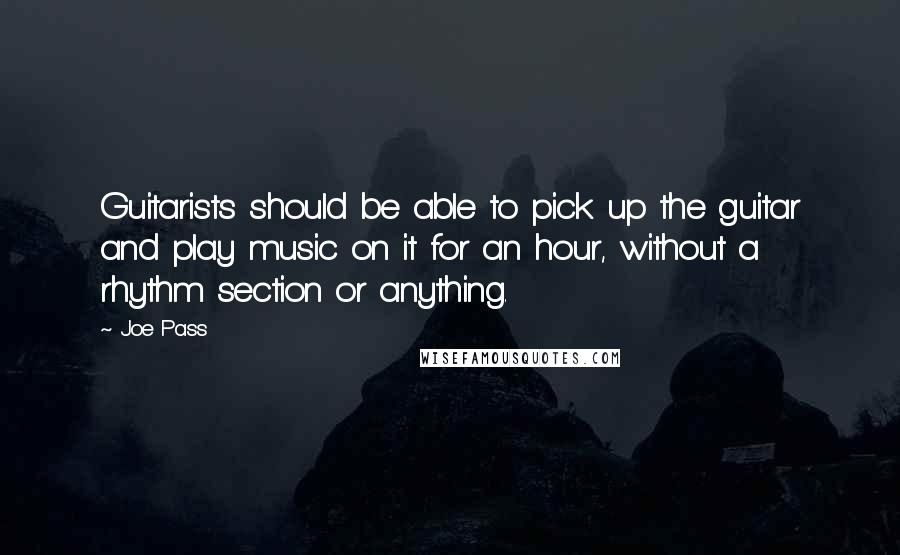 Joe Pass Quotes: Guitarists should be able to pick up the guitar and play music on it for an hour, without a rhythm section or anything.