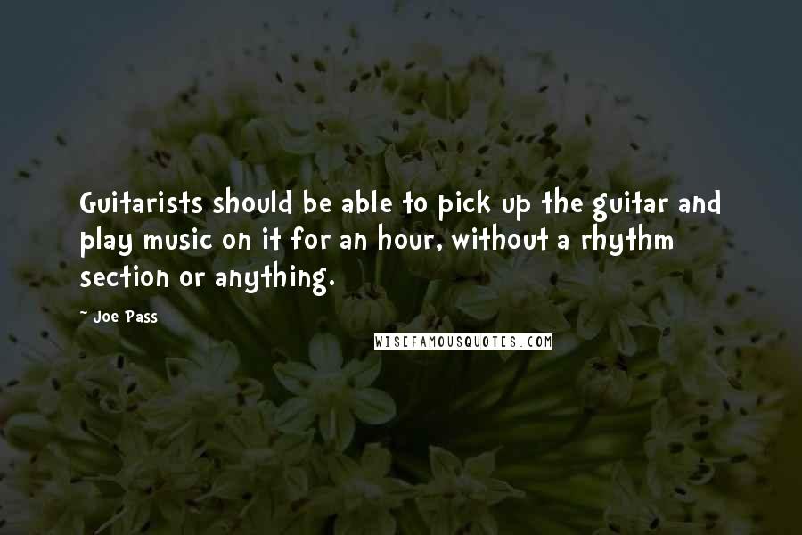 Joe Pass Quotes: Guitarists should be able to pick up the guitar and play music on it for an hour, without a rhythm section or anything.