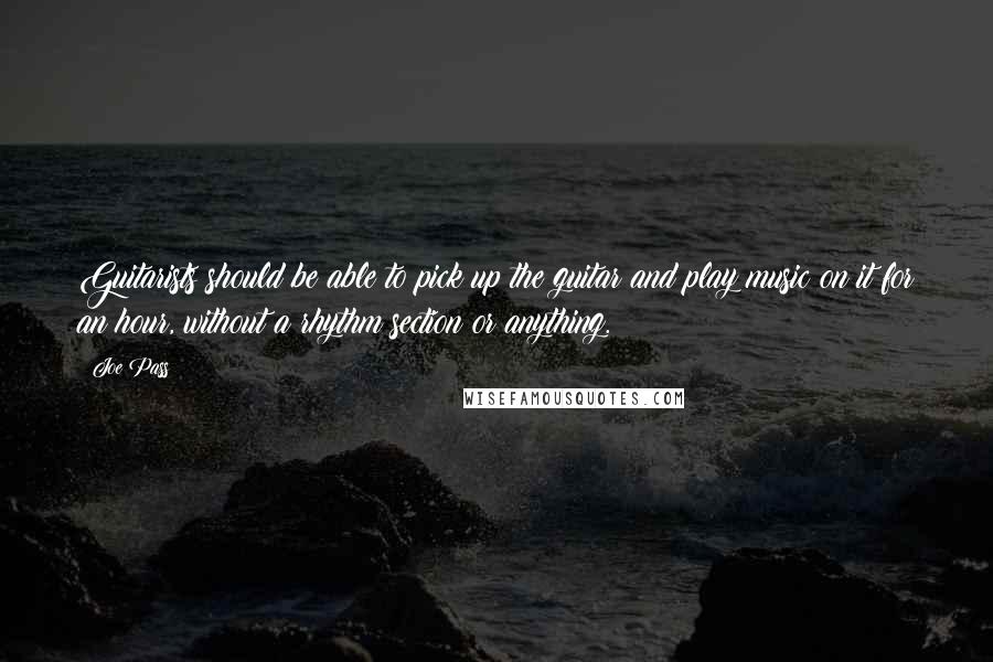 Joe Pass Quotes: Guitarists should be able to pick up the guitar and play music on it for an hour, without a rhythm section or anything.