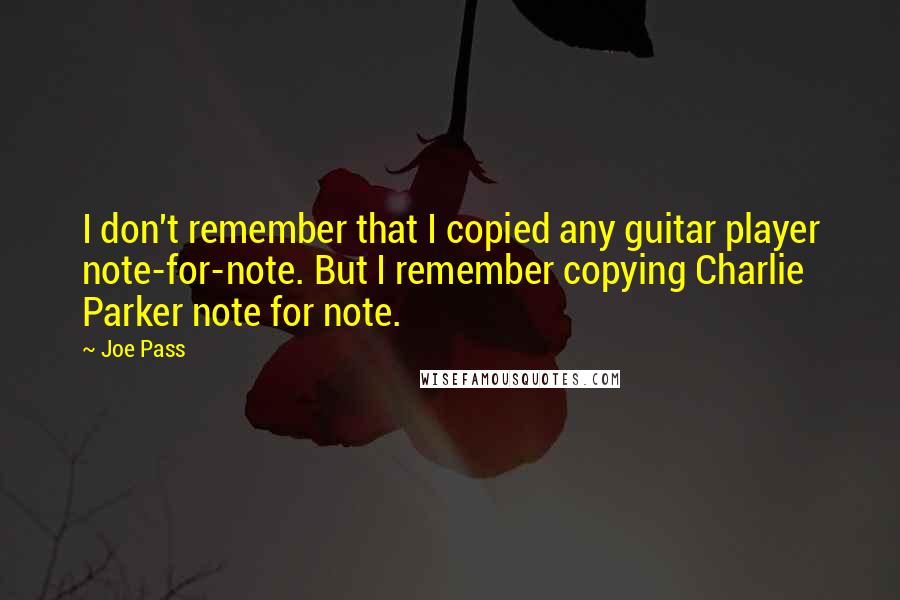 Joe Pass Quotes: I don't remember that I copied any guitar player note-for-note. But I remember copying Charlie Parker note for note.