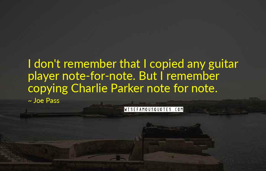 Joe Pass Quotes: I don't remember that I copied any guitar player note-for-note. But I remember copying Charlie Parker note for note.