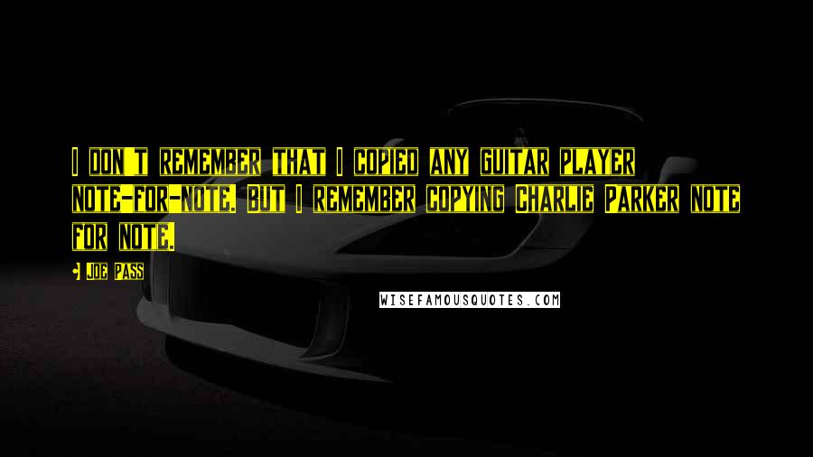 Joe Pass Quotes: I don't remember that I copied any guitar player note-for-note. But I remember copying Charlie Parker note for note.