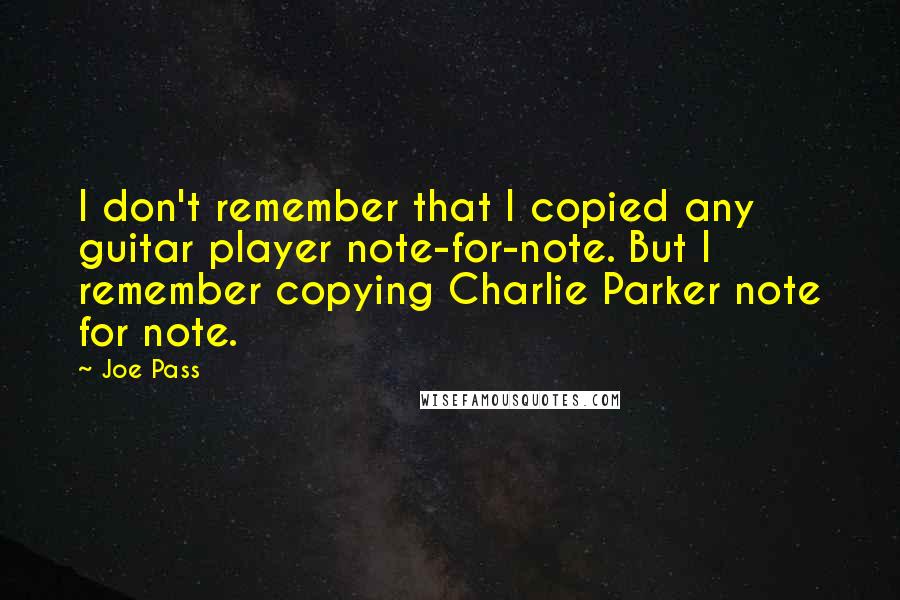 Joe Pass Quotes: I don't remember that I copied any guitar player note-for-note. But I remember copying Charlie Parker note for note.
