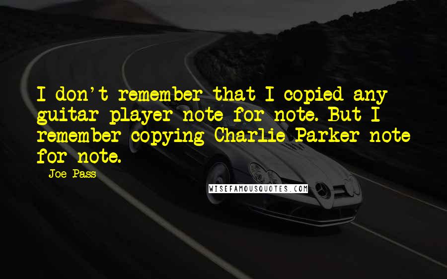 Joe Pass Quotes: I don't remember that I copied any guitar player note-for-note. But I remember copying Charlie Parker note for note.