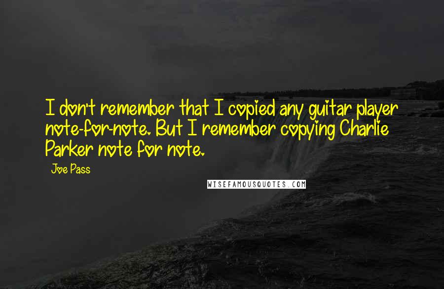 Joe Pass Quotes: I don't remember that I copied any guitar player note-for-note. But I remember copying Charlie Parker note for note.