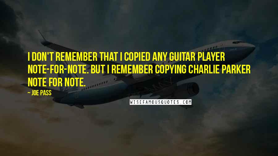 Joe Pass Quotes: I don't remember that I copied any guitar player note-for-note. But I remember copying Charlie Parker note for note.