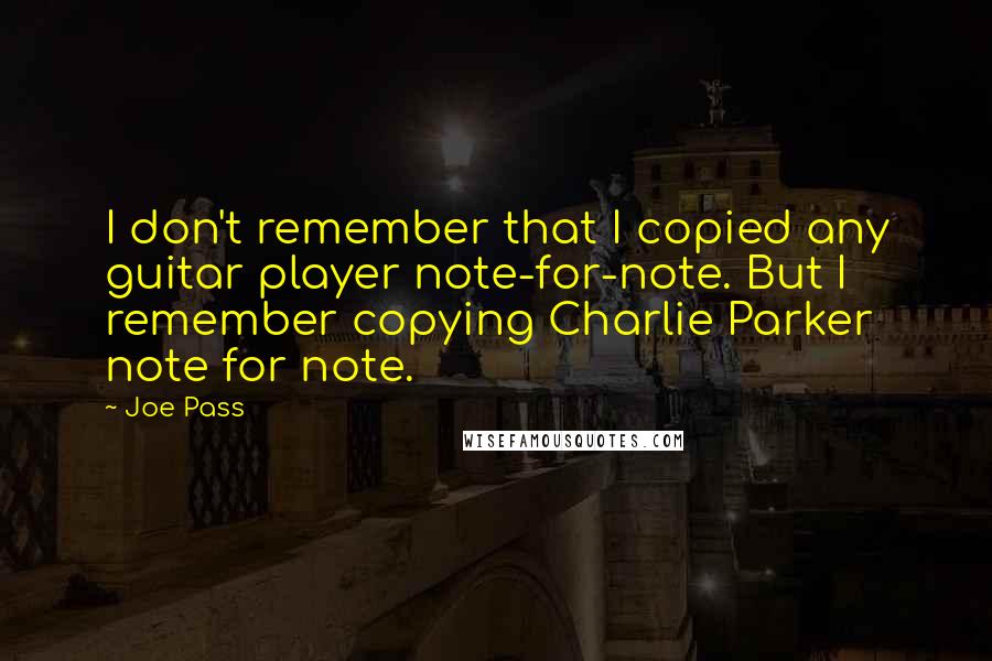 Joe Pass Quotes: I don't remember that I copied any guitar player note-for-note. But I remember copying Charlie Parker note for note.