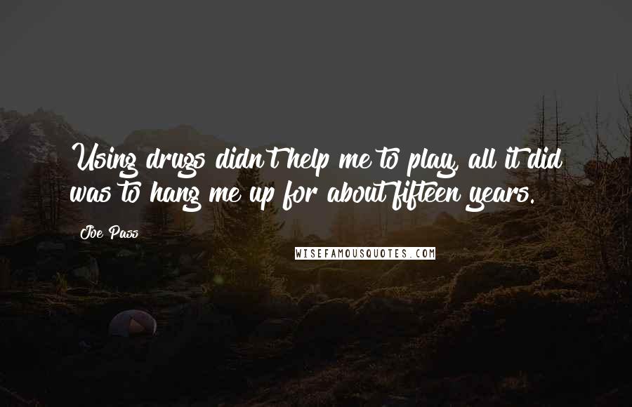 Joe Pass Quotes: Using drugs didn't help me to play, all it did was to hang me up for about fifteen years.