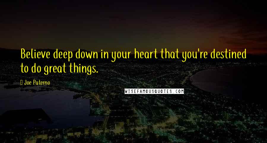 Joe Paterno Quotes: Believe deep down in your heart that you're destined to do great things.