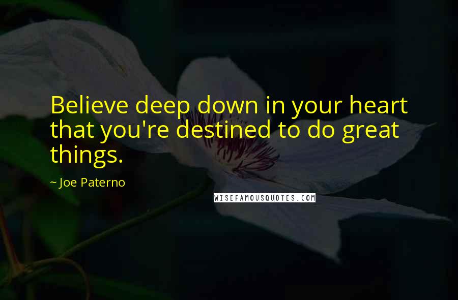 Joe Paterno Quotes: Believe deep down in your heart that you're destined to do great things.