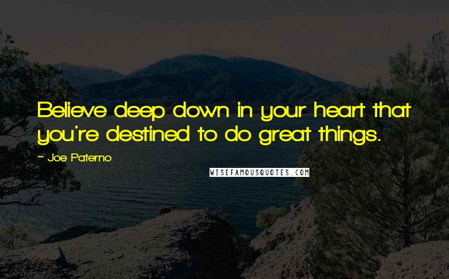Joe Paterno Quotes: Believe deep down in your heart that you're destined to do great things.