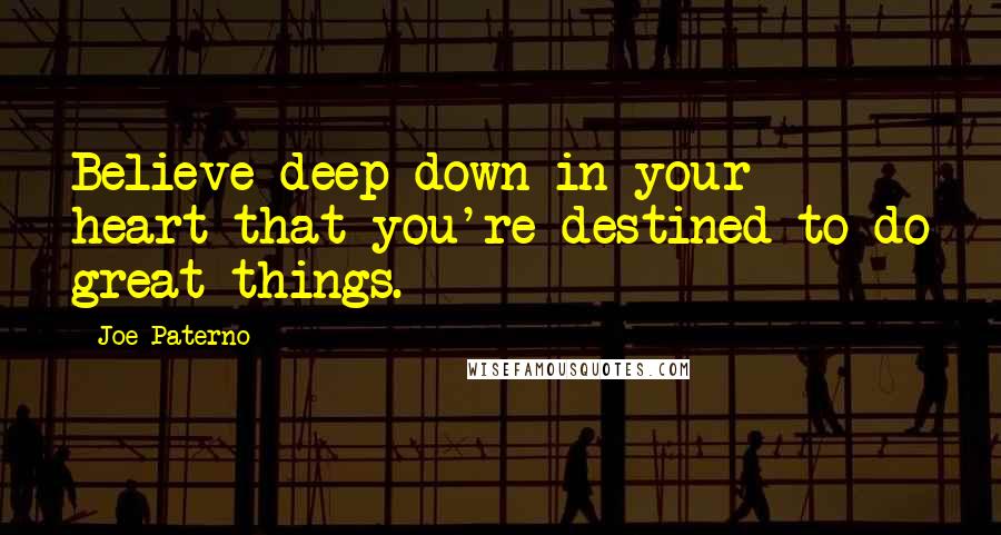 Joe Paterno Quotes: Believe deep down in your heart that you're destined to do great things.