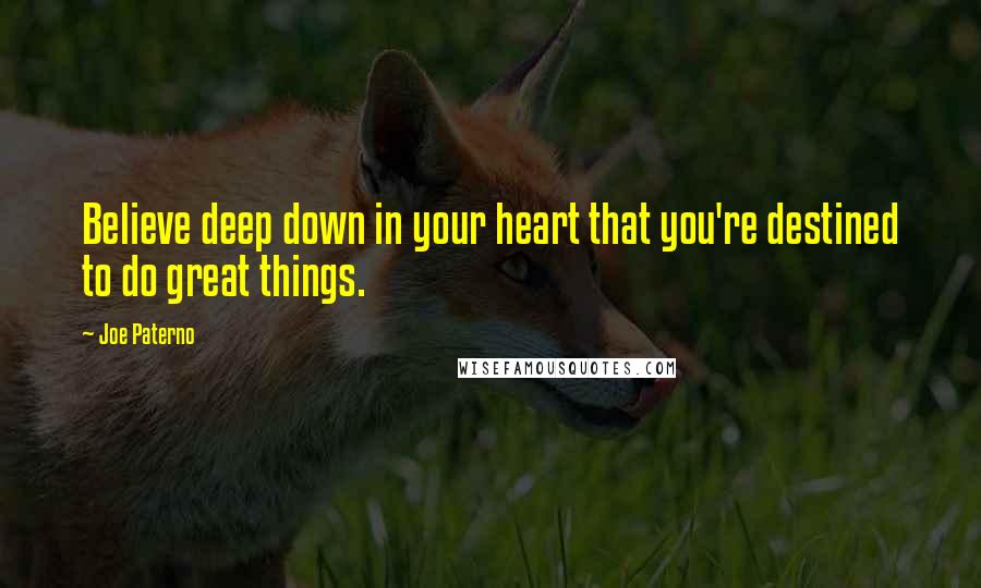 Joe Paterno Quotes: Believe deep down in your heart that you're destined to do great things.