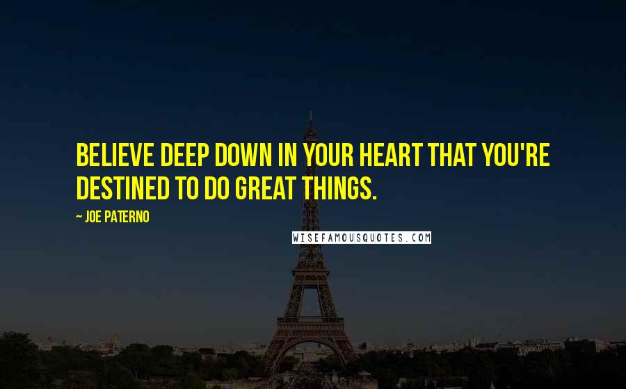 Joe Paterno Quotes: Believe deep down in your heart that you're destined to do great things.