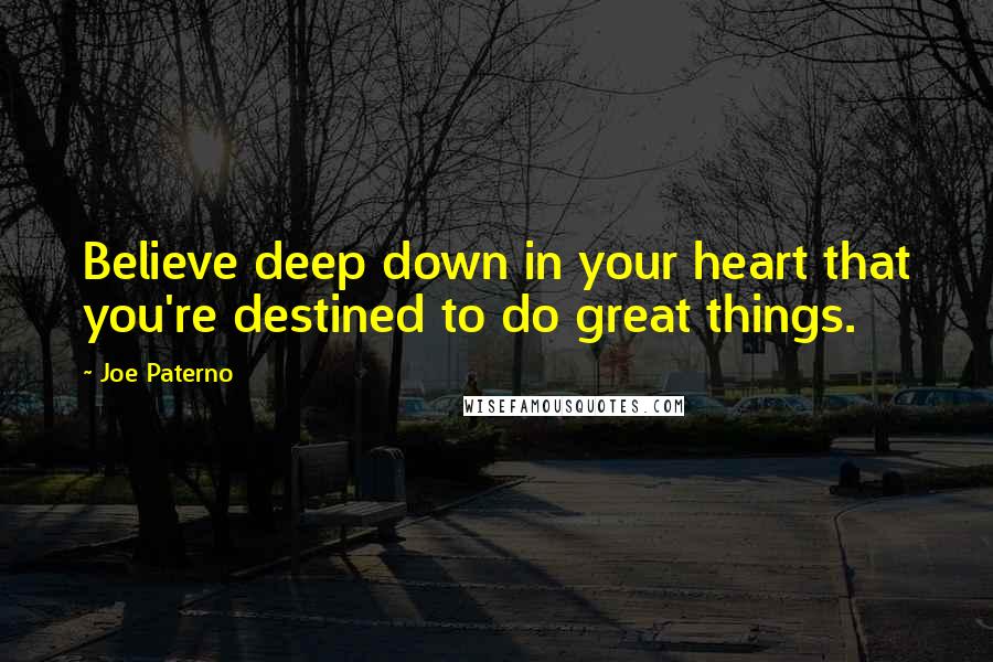 Joe Paterno Quotes: Believe deep down in your heart that you're destined to do great things.