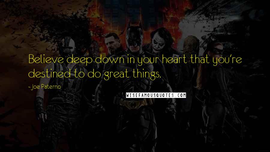 Joe Paterno Quotes: Believe deep down in your heart that you're destined to do great things.