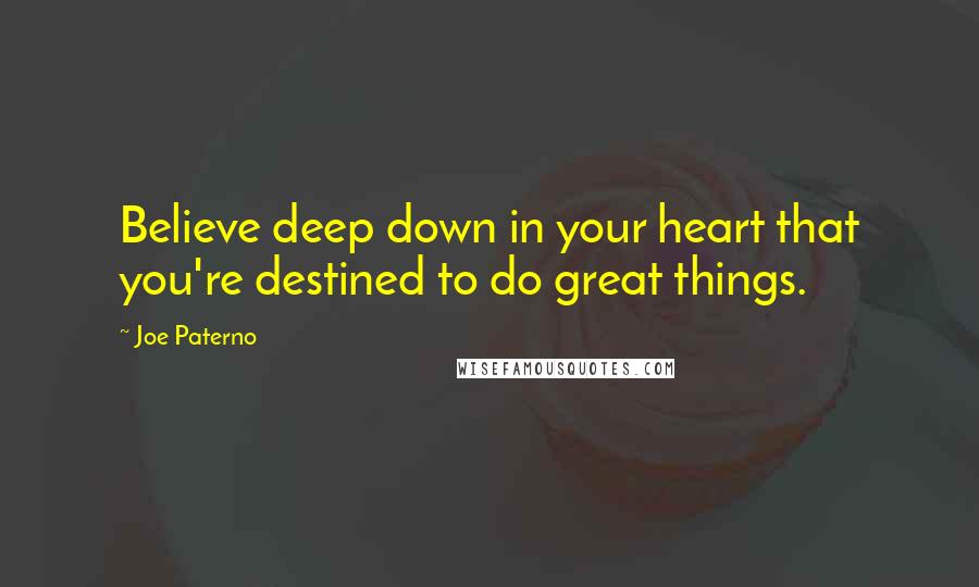 Joe Paterno Quotes: Believe deep down in your heart that you're destined to do great things.