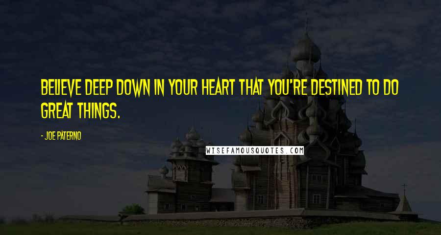 Joe Paterno Quotes: Believe deep down in your heart that you're destined to do great things.