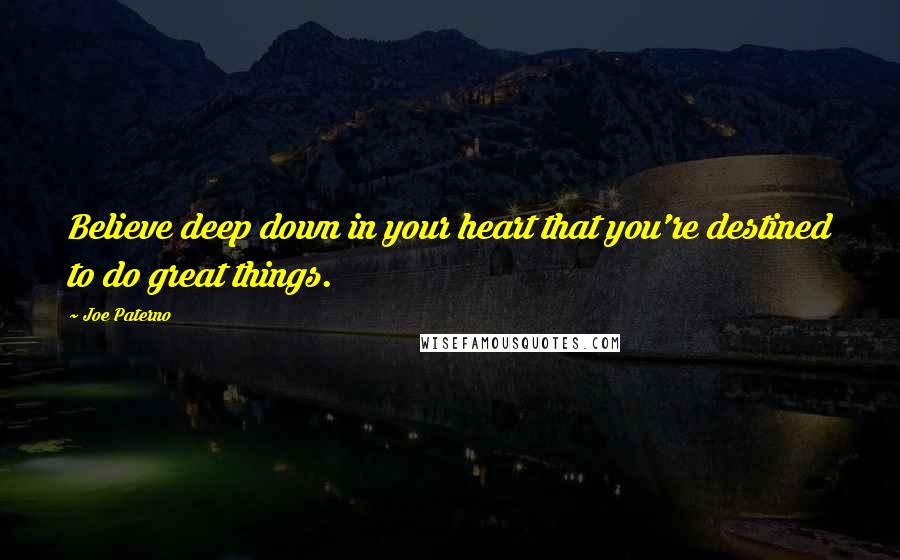 Joe Paterno Quotes: Believe deep down in your heart that you're destined to do great things.