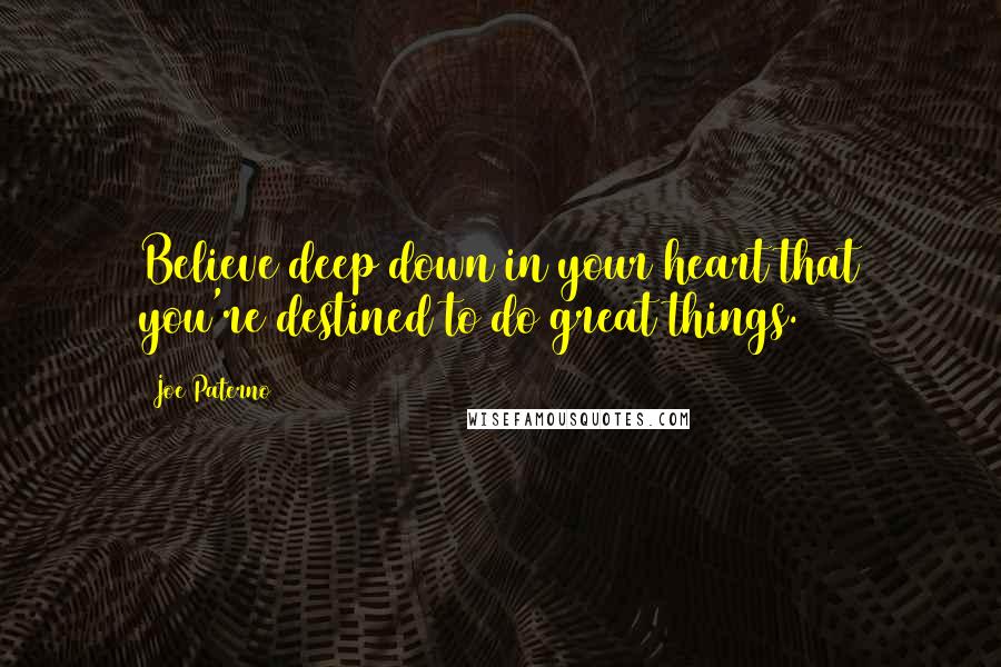 Joe Paterno Quotes: Believe deep down in your heart that you're destined to do great things.