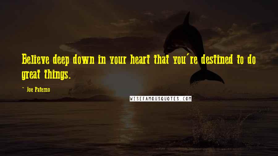 Joe Paterno Quotes: Believe deep down in your heart that you're destined to do great things.