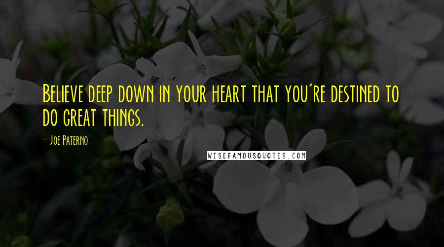 Joe Paterno Quotes: Believe deep down in your heart that you're destined to do great things.