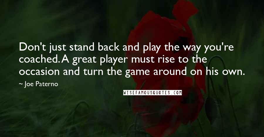 Joe Paterno Quotes: Don't just stand back and play the way you're coached. A great player must rise to the occasion and turn the game around on his own.