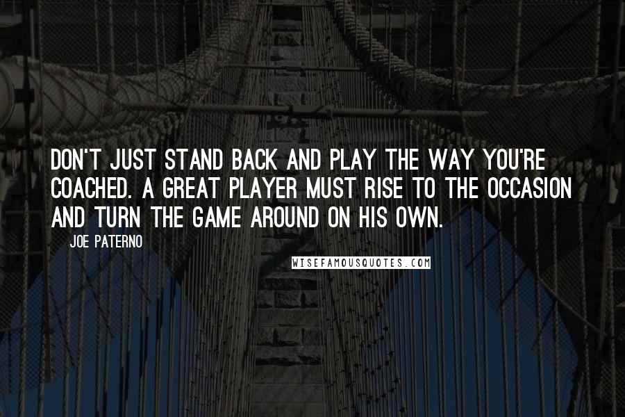 Joe Paterno Quotes: Don't just stand back and play the way you're coached. A great player must rise to the occasion and turn the game around on his own.