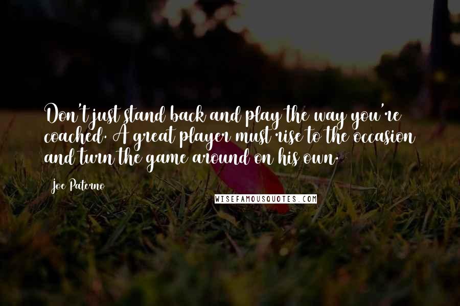 Joe Paterno Quotes: Don't just stand back and play the way you're coached. A great player must rise to the occasion and turn the game around on his own.