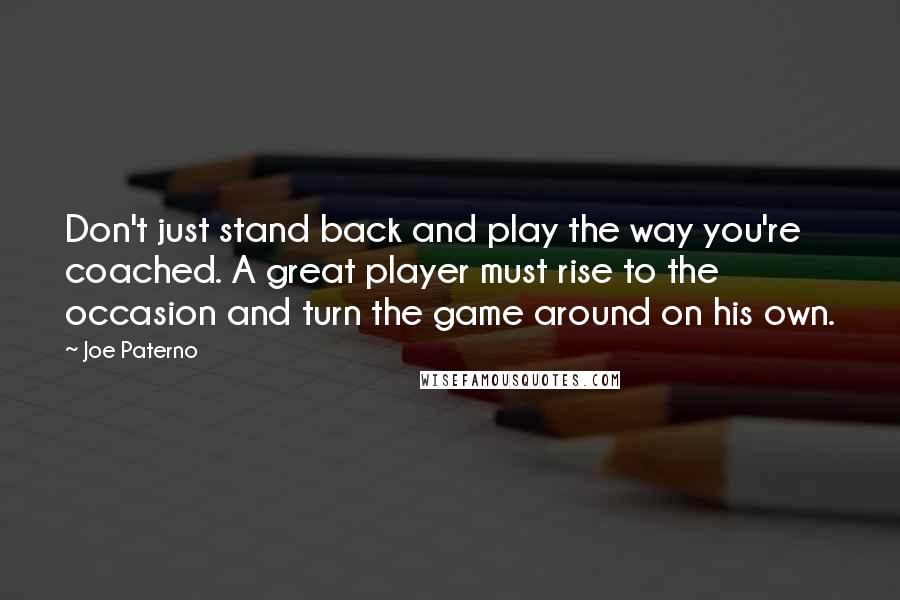 Joe Paterno Quotes: Don't just stand back and play the way you're coached. A great player must rise to the occasion and turn the game around on his own.