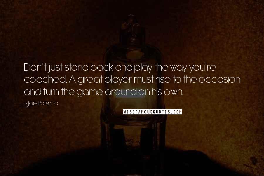 Joe Paterno Quotes: Don't just stand back and play the way you're coached. A great player must rise to the occasion and turn the game around on his own.